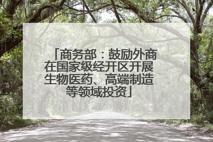 商务部：鼓励外商在国家级经开区开展生物医药、高端制造等领域投资