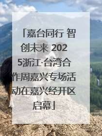 嘉台同行 智创未来 2025浙江·台湾合作周嘉兴专场活动在嘉兴经开区启幕