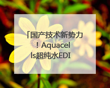 国产技术新势力！Aquacells超纯水EDI打破进口垄断