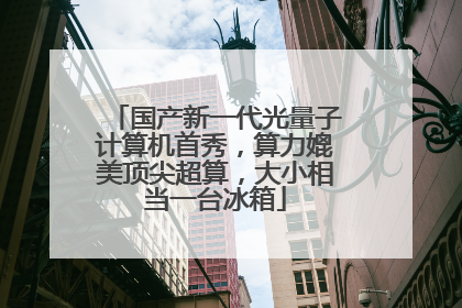 国产新一代光量子计算机首秀，算力媲美顶尖超算，大小相当一台冰箱