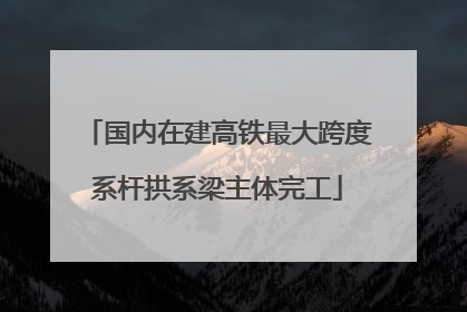 国内在建高铁最大跨度系杆拱系梁主体完工
