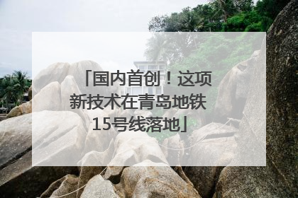国内首创！这项新技术在青岛地铁15号线落地