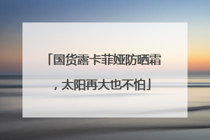 国货露卡菲娅防晒霜，太阳再大也不怕