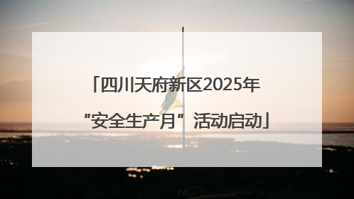 四川天府新区2025年“安全生产月”活动启动