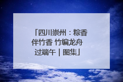四川崇州：粽香伴竹香 竹编龙舟过端午｜图集