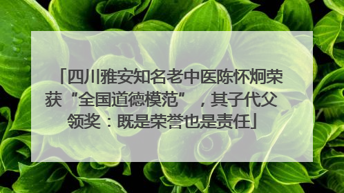 四川雅安知名老中医陈怀炯荣获“全国道德模范”，其子代父领奖：既是荣誉也是责任