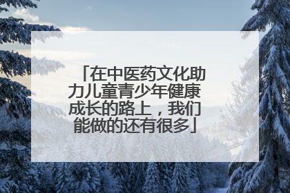 在中医药文化助力儿童青少年健康成长的路上，我们能做的还有很多