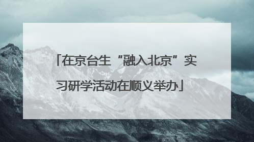 在京台生“融入北京”实习研学活动在顺义举办