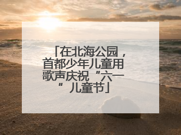 在北海公园，首都少年儿童用歌声庆祝“六一”儿童节