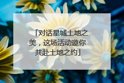 对话星城土地之美，这场活动邀你共赴土地之约