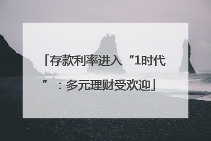 存款利率进入“1时代”：多元理财受欢迎