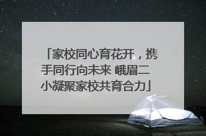 家校同心育花开，携手同行向未来 峨眉二小凝聚家校共育合力