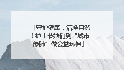 守护健康，洁净自然！护士节她们到“城市绿肺”做公益环保