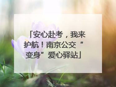 安心赴考，我来护航！南京公交“变身”爱心驿站