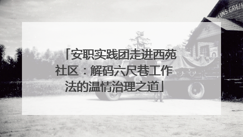 安职实践团走进西苑社区：解码六尺巷工作法的温情治理之道