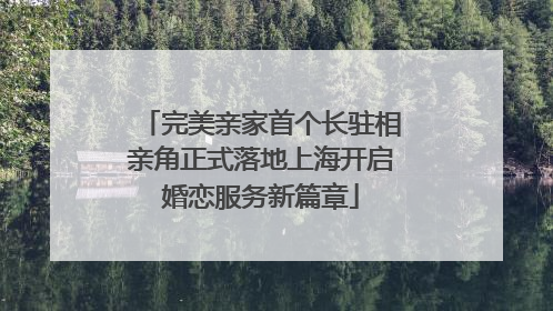 完美亲家首个长驻相亲角正式落地上海开启婚恋服务新篇章