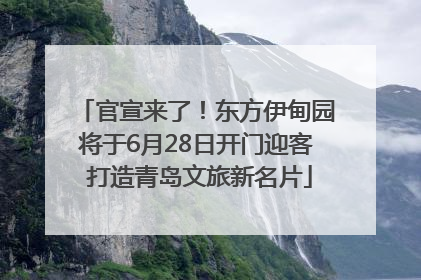 官宣来了！东方伊甸园将于6月28日开门迎客 打造青岛文旅新名片