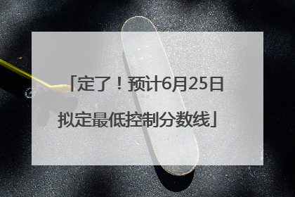 定了！预计6月25日拟定最低控制分数线