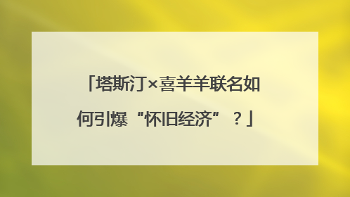 塔斯汀×喜羊羊联名如何引爆“怀旧经济”？