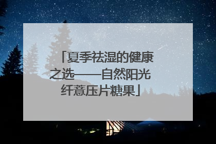 夏季祛湿的健康之选——自然阳光纤薏压片糖果