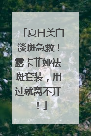 夏日美白淡斑急救！露卡菲娅祛斑套装，用过就离不开！