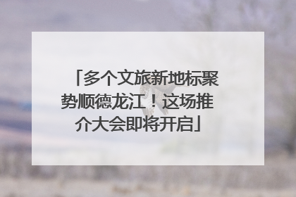 多个文旅新地标聚势顺德龙江！这场推介大会即将开启