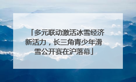 多元联动激活冰雪经济新活力，长三角青少年滑雪公开赛在沪落幕