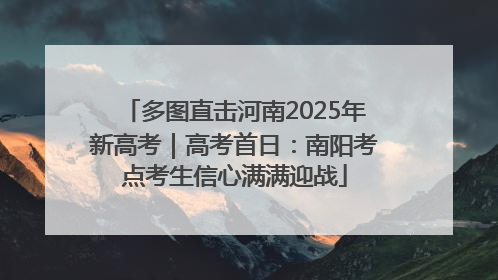 多图直击河南2025年新高考｜高考首日：南阳考点考生信心满满迎战