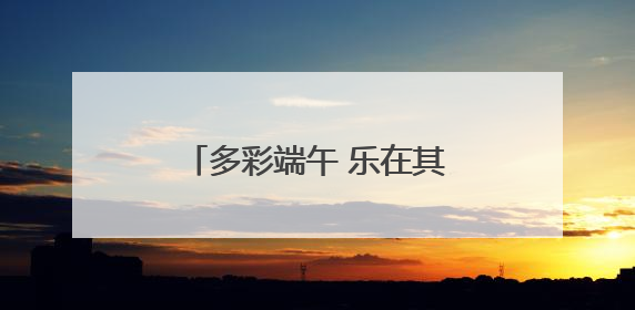 多彩端午 乐在其“粽” 遂昌这场端午活动有趣又温馨
