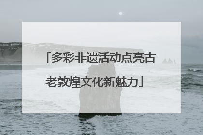 多彩非遗活动点亮古老敦煌文化新魅力