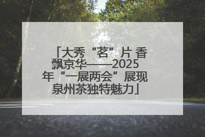 大秀“茗”片 香飘京华——2025年“一展两会”展现泉州茶独特魅力
