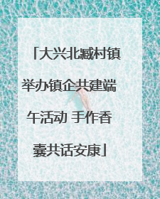 大兴北臧村镇举办镇企共建端午活动 手作香囊共话安康