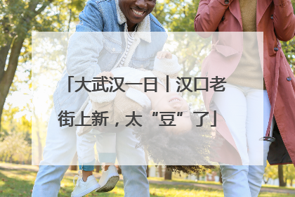 大武汉一日︱汉口老街上新，太“豆”了
