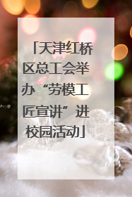 天津红桥区总工会举办“劳模工匠宣讲”进校园活动