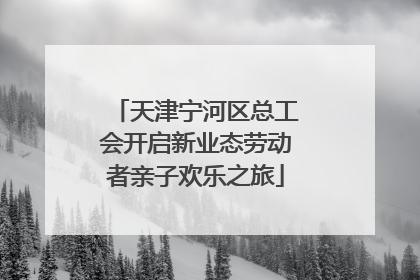 天津宁河区总工会开启新业态劳动者亲子欢乐之旅