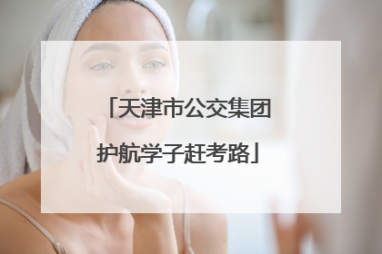 天津市公交集团护航学子赶考路