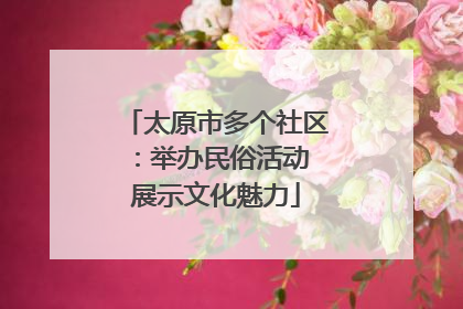 太原市多个社区：举办民俗活动 展示文化魅力