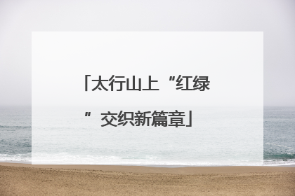 太行山上“红绿”交织新篇章