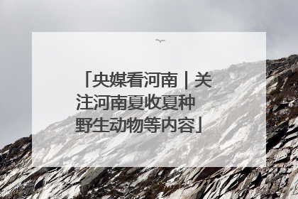 央媒看河南｜关注河南夏收夏种 野生动物等内容