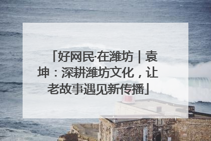 好网民·在潍坊｜袁坤：深耕潍坊文化，让老故事遇见新传播