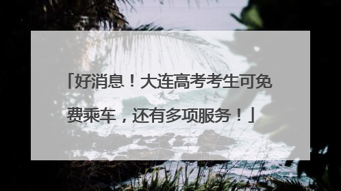 好消息！大连高考考生可免费乘车，还有多项服务！