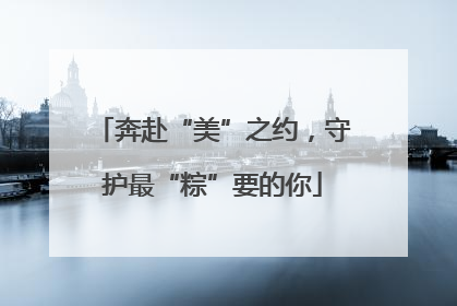 奔赴“美”之约，守护最“粽”要的你
