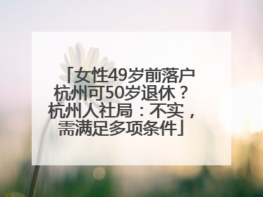 女性49岁前落户杭州可50岁退休？杭州人社局：不实，需满足多项条件
