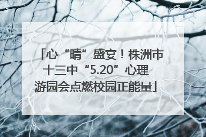 心“晴”盛宴！株洲市十三中“5.20”心理游园会点燃校园正能量