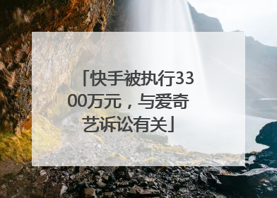 快手被执行3300万元，与爱奇艺诉讼有关