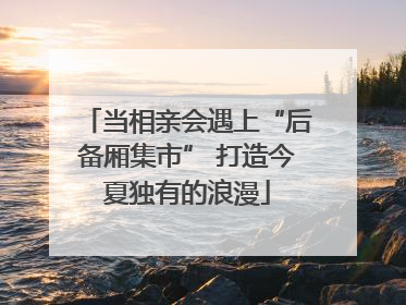 当相亲会遇上“后备厢集市” 打造今夏独有的浪漫