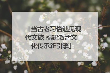 当古老习俗遇见现代文旅 福建激活文化传承新引擎