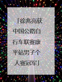 徐兆亮获中国公路自行车联赛康平站男子个人赛冠军