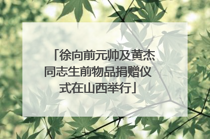 徐向前元帅及黄杰同志生前物品捐赠仪式在山西举行