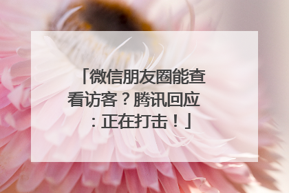 微信朋友圈能查看访客？腾讯回应：正在打击！